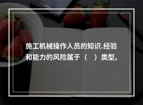 施工机械操作人员的知识.经验和能力的风险属于（　）类型。