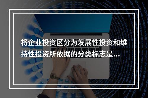 将企业投资区分为发展性投资和维持性投资所依据的分类标志是()