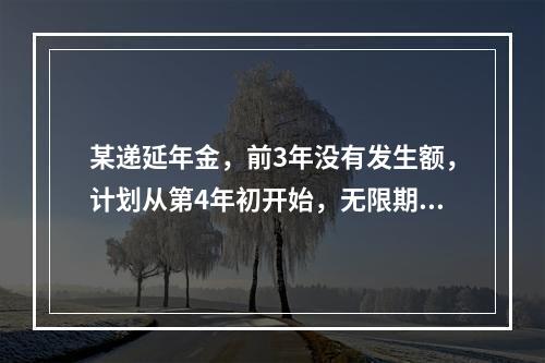 某递延年金，前3年没有发生额，计划从第4年初开始，无限期每年