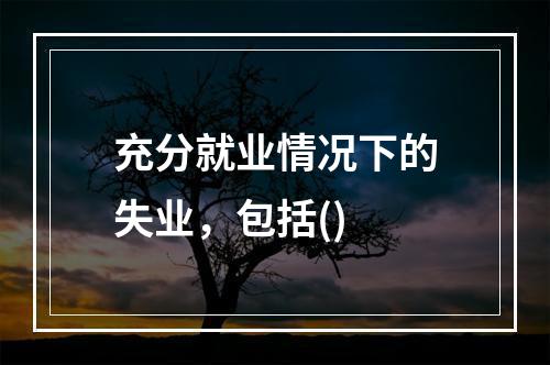 充分就业情况下的失业，包括()