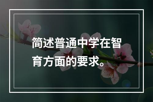 简述普通中学在智育方面的要求。