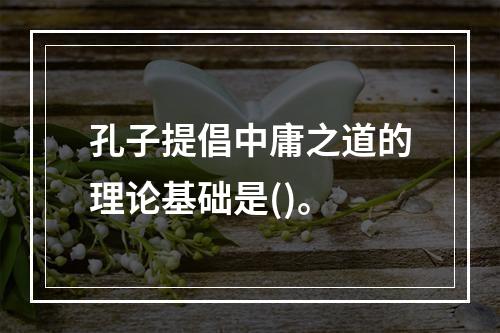 孔子提倡中庸之道的理论基础是()。