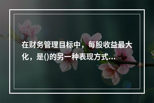 在财务管理目标中，每股收益最大化，是()的另一种表现方式。