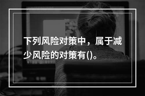 下列风险对策中，属于减少风险的对策有()。