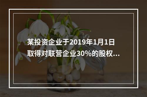 某投资企业于2019年1月1日取得对联营企业30％的股权，取