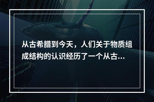 从古希腊到今天，人们关于物质组成结构的认识经历了一个从古代的