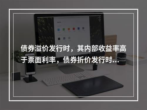 债券溢价发行时，其内部收益率高于票面利率，债券折价发行时，其