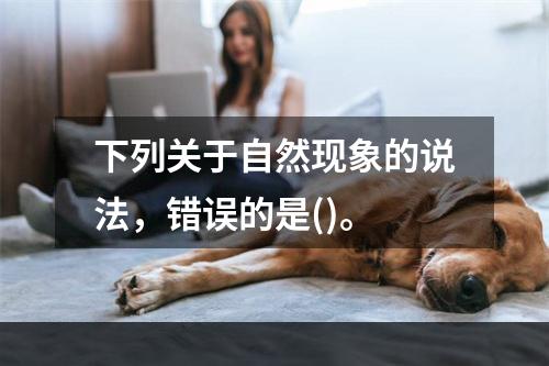 下列关于自然现象的说法，错误的是()。