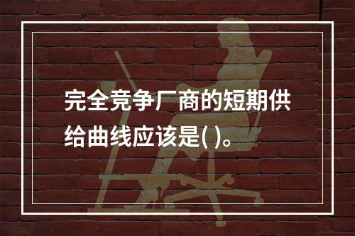 完全竞争厂商的短期供给曲线应该是( )。