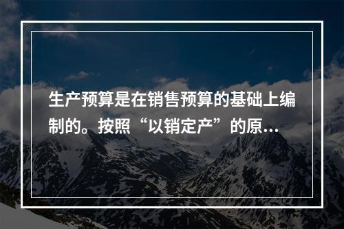 生产预算是在销售预算的基础上编制的。按照“以销定产”的原则，