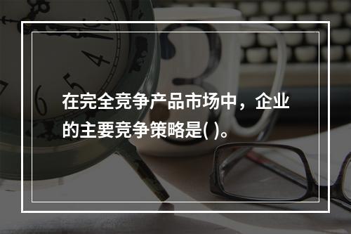 在完全竞争产品市场中，企业的主要竞争策略是( )。