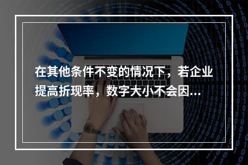 在其他条件不变的情况下，若企业提高折现率，数字大小不会因此受