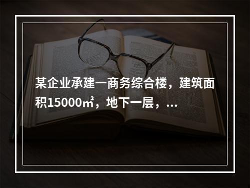 某企业承建一商务综合楼，建筑面积15000㎡，地下一层，地上