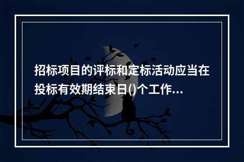 招标项目的评标和定标活动应当在投标有效期结束日()个工作日前