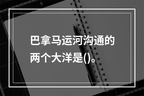 巴拿马运河沟通的两个大洋是()。