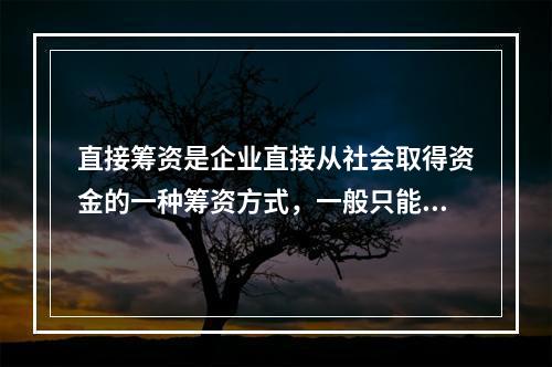 直接筹资是企业直接从社会取得资金的一种筹资方式，一般只能用来