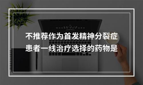 不推荐作为首发精神分裂症患者一线治疗选择的药物是