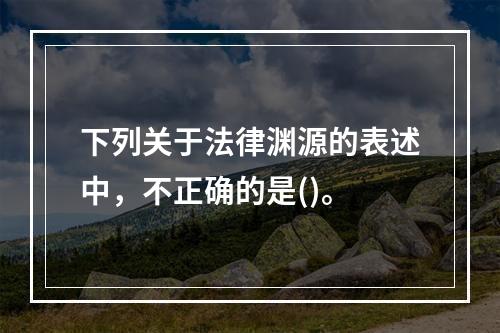 下列关于法律渊源的表述中，不正确的是()。