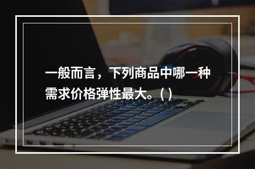 一般而言，下列商品中哪一种需求价格弹性最大。( )