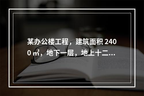 某办公楼工程，建筑面积 2400 ㎡，地下一层，地上十二层，