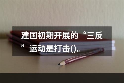 建国初期开展的“三反”运动是打击()。