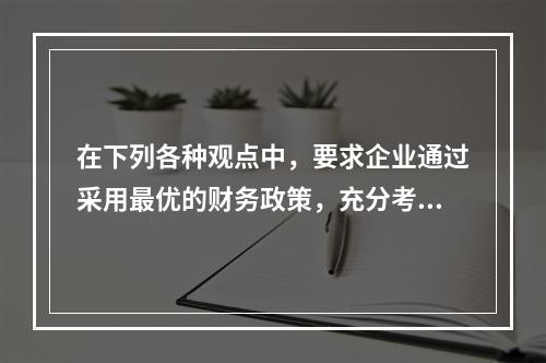 在下列各种观点中，要求企业通过采用最优的财务政策，充分考虑资