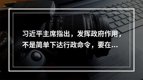 习近平主席指出，发挥政府作用，不是简单下达行政命令，要在尊重