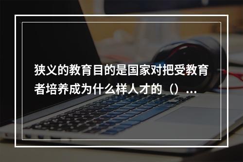 狭义的教育目的是国家对把受教育者培养成为什么样人才的（）。