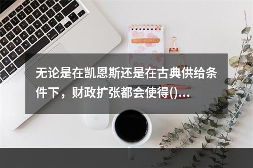 无论是在凯恩斯还是在古典供给条件下，财政扩张都会使得()。