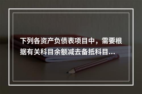 下列各资产负债表项目中，需要根据有关科目余额减去备抵科目后的