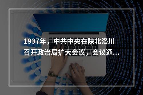 1937年，中共中央在陕北洛川召开政治局扩大会议，会议通过了