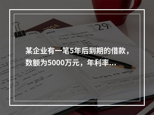 某企业有一笔5年后到期的借款，数额为5000万元，年利率为1