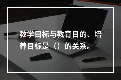 教学目标与教育目的、培养目标是（）的关系。