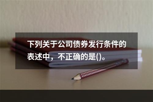 下列关于公司债券发行条件的表述中，不正确的是()。