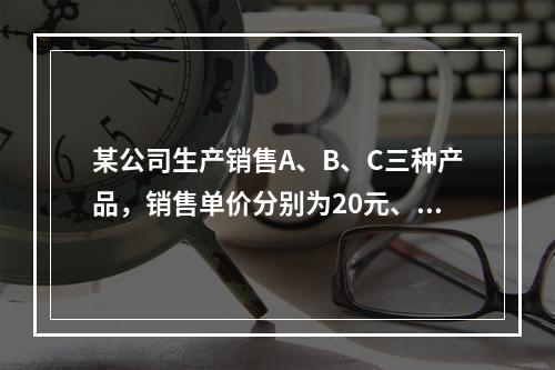 某公司生产销售A、B、C三种产品，销售单价分别为20元、25