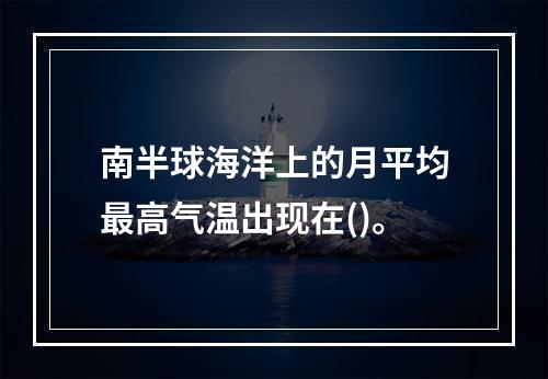 南半球海洋上的月平均最高气温出现在()。