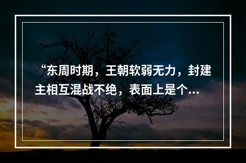 “东周时期，王朝软弱无力，封建主相互混战不绝，表面上是个多事