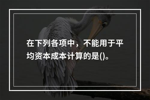 在下列各项中，不能用于平均资本成本计算的是()。