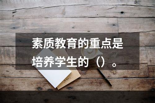 素质教育的重点是培养学生的（）。