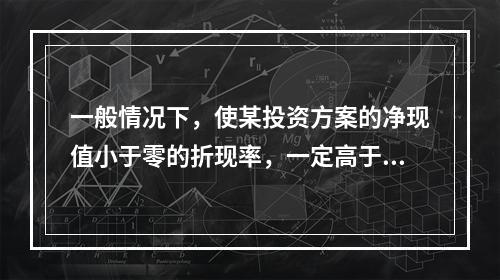 一般情况下，使某投资方案的净现值小于零的折现率，一定高于该投