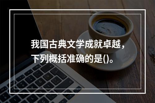 我国古典文学成就卓越，下列概括准确的是()。