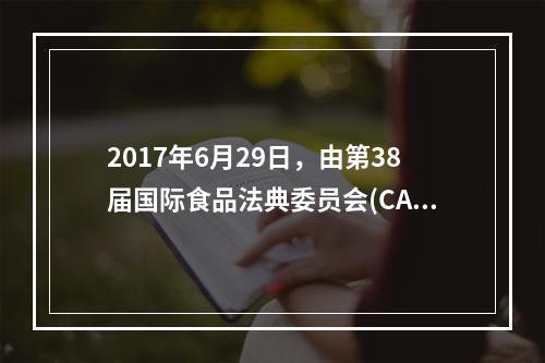 2017年6月29日，由第38届国际食品法典委员会(CAC)