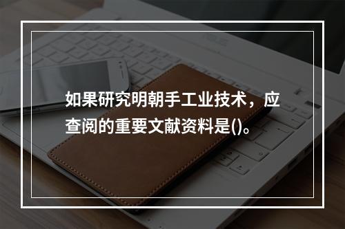 如果研究明朝手工业技术，应查阅的重要文献资料是()。