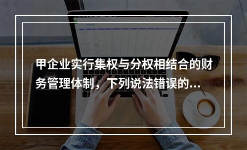 甲企业实行集权与分权相结合的财务管理体制，下列说法错误的是(