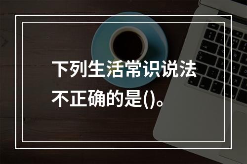 下列生活常识说法不正确的是()。