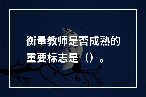 衡量教师是否成熟的重要标志是（）。