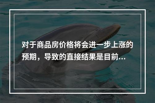 对于商品房价格将会进一步上涨的预期，导致的直接结果是目前商品