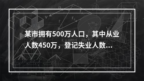 某市拥有500万人口，其中从业人数450万，登记失业人数15