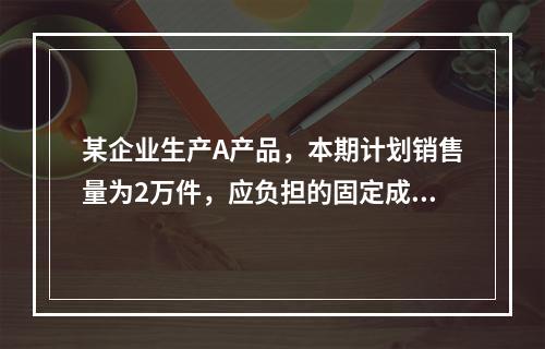 某企业生产A产品，本期计划销售量为2万件，应负担的固定成本总