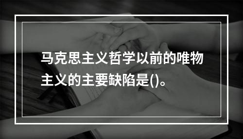 马克思主义哲学以前的唯物主义的主要缺陷是()。